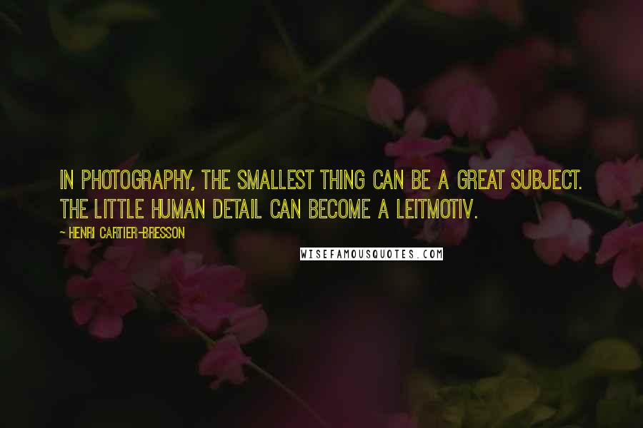 Henri Cartier-Bresson Quotes: In photography, the smallest thing can be a great subject. The little human detail can become a Leitmotiv.