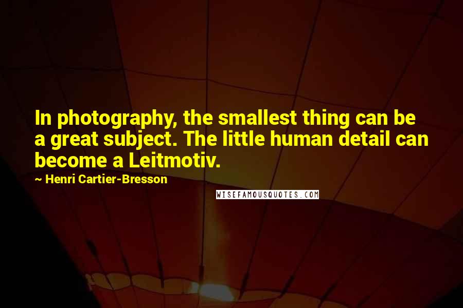 Henri Cartier-Bresson Quotes: In photography, the smallest thing can be a great subject. The little human detail can become a Leitmotiv.