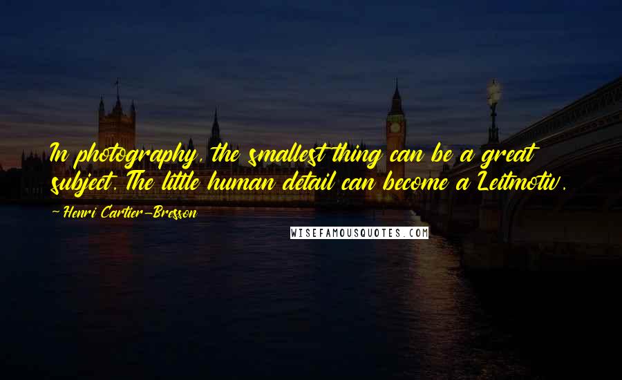 Henri Cartier-Bresson Quotes: In photography, the smallest thing can be a great subject. The little human detail can become a Leitmotiv.