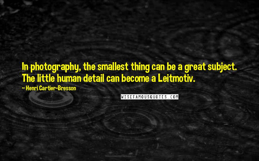 Henri Cartier-Bresson Quotes: In photography, the smallest thing can be a great subject. The little human detail can become a Leitmotiv.