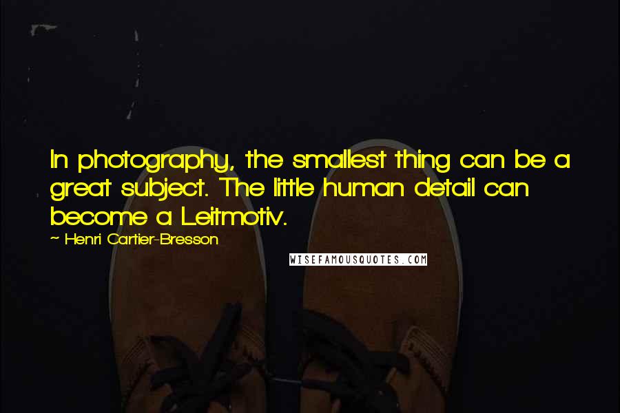 Henri Cartier-Bresson Quotes: In photography, the smallest thing can be a great subject. The little human detail can become a Leitmotiv.