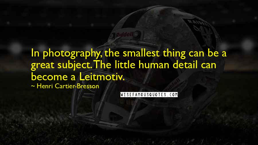 Henri Cartier-Bresson Quotes: In photography, the smallest thing can be a great subject. The little human detail can become a Leitmotiv.