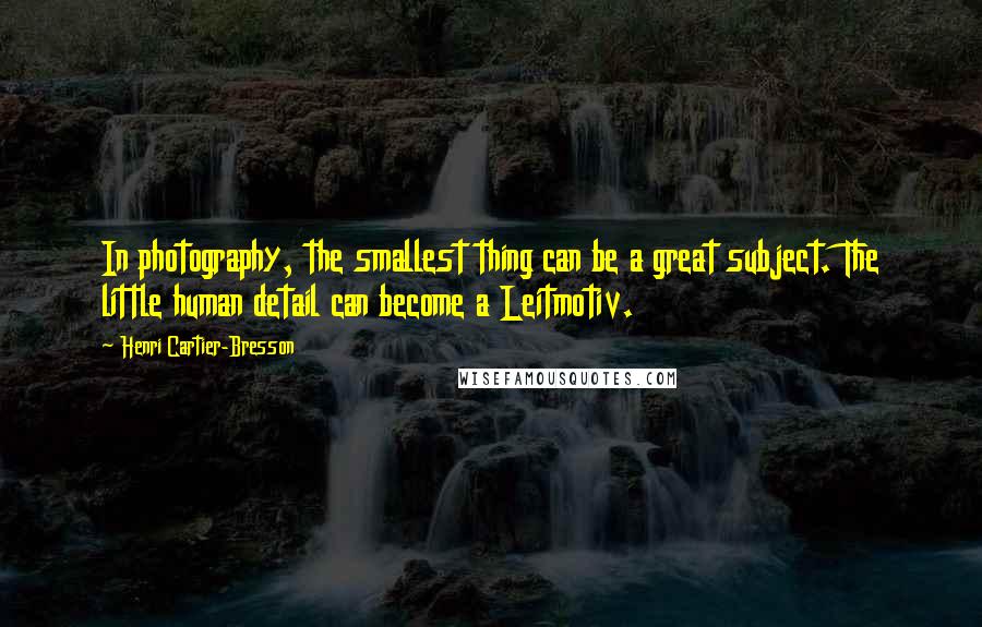 Henri Cartier-Bresson Quotes: In photography, the smallest thing can be a great subject. The little human detail can become a Leitmotiv.