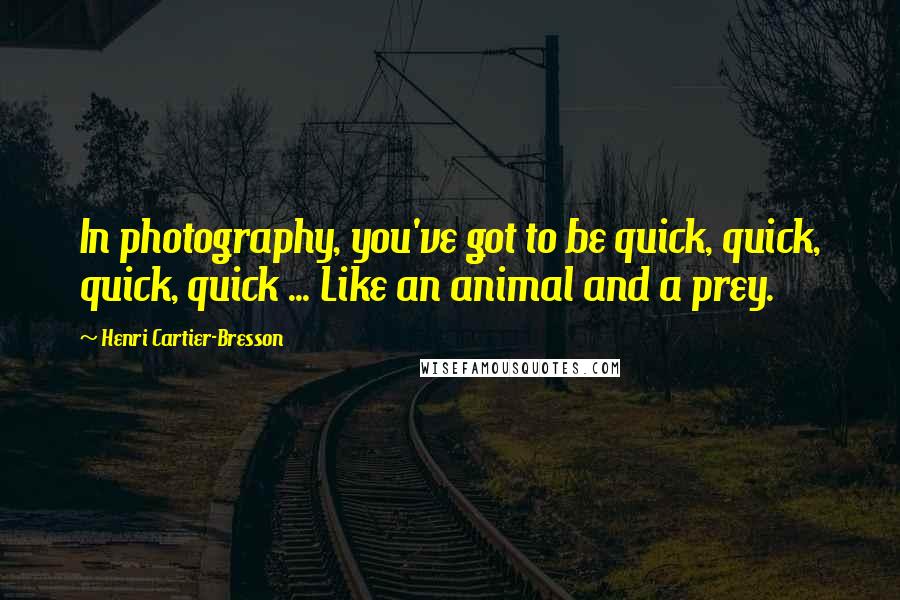 Henri Cartier-Bresson Quotes: In photography, you've got to be quick, quick, quick, quick ... Like an animal and a prey.