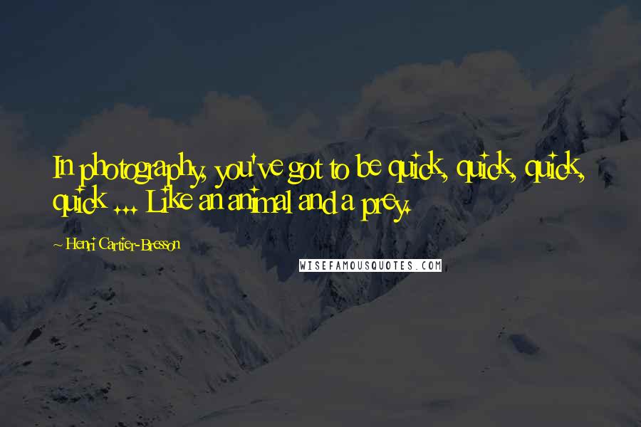 Henri Cartier-Bresson Quotes: In photography, you've got to be quick, quick, quick, quick ... Like an animal and a prey.