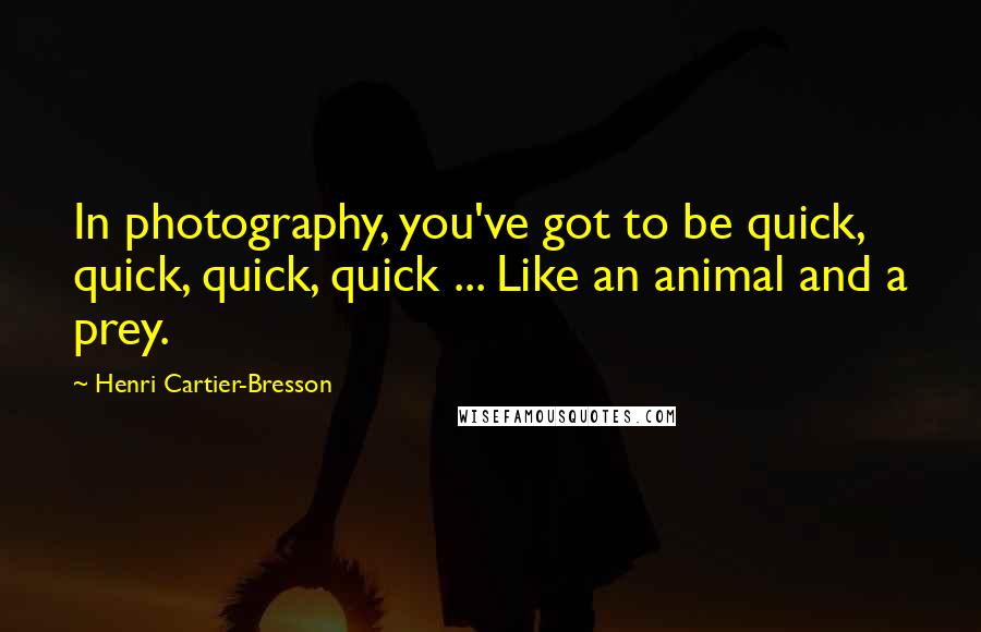 Henri Cartier-Bresson Quotes: In photography, you've got to be quick, quick, quick, quick ... Like an animal and a prey.