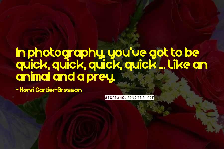 Henri Cartier-Bresson Quotes: In photography, you've got to be quick, quick, quick, quick ... Like an animal and a prey.