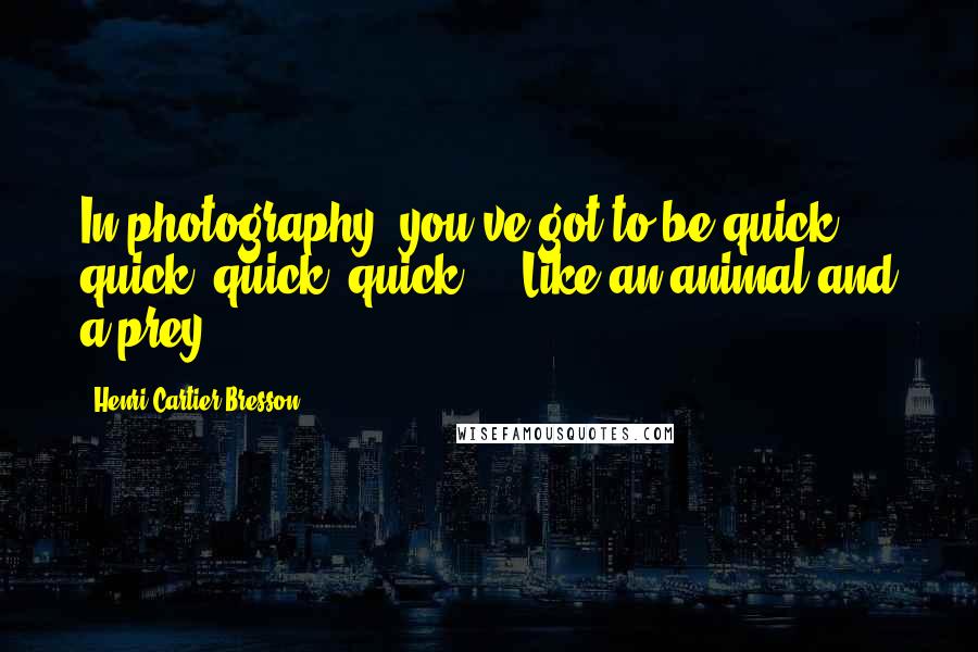 Henri Cartier-Bresson Quotes: In photography, you've got to be quick, quick, quick, quick ... Like an animal and a prey.