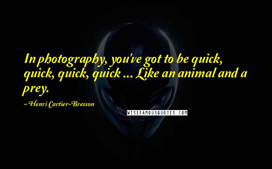 Henri Cartier-Bresson Quotes: In photography, you've got to be quick, quick, quick, quick ... Like an animal and a prey.