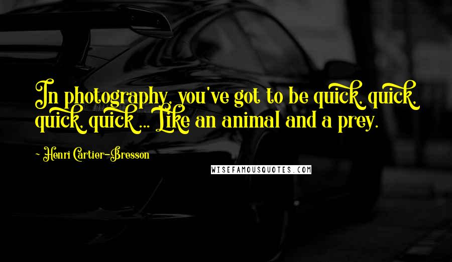 Henri Cartier-Bresson Quotes: In photography, you've got to be quick, quick, quick, quick ... Like an animal and a prey.