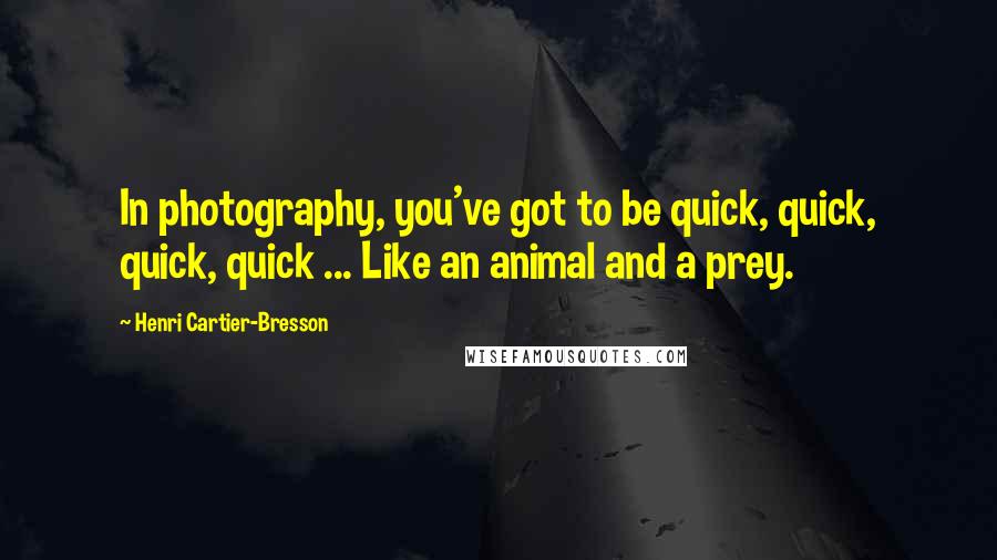 Henri Cartier-Bresson Quotes: In photography, you've got to be quick, quick, quick, quick ... Like an animal and a prey.