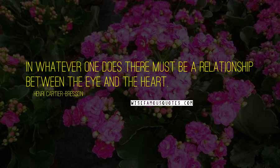 Henri Cartier-Bresson Quotes: In whatever one does there must be a relationship between the eye and the heart.