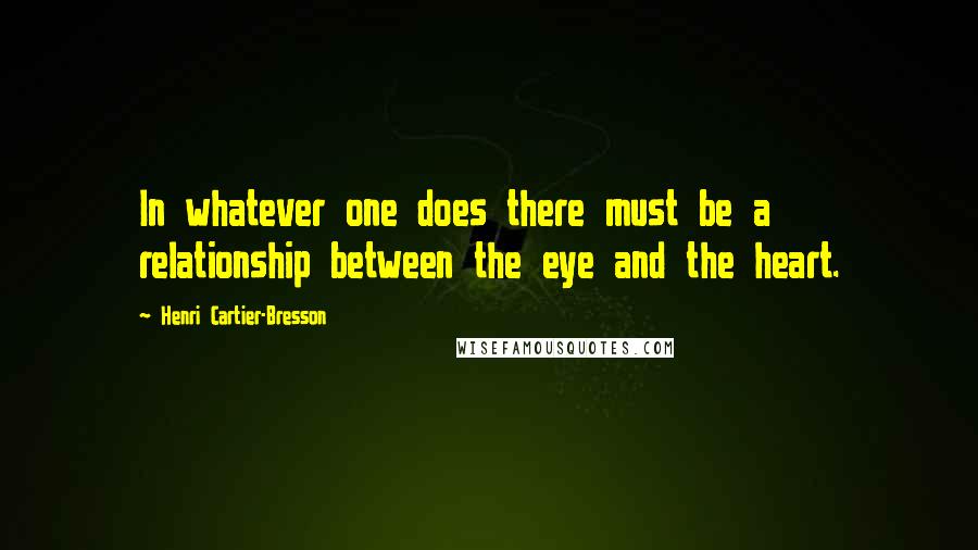 Henri Cartier-Bresson Quotes: In whatever one does there must be a relationship between the eye and the heart.