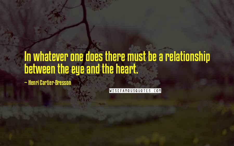 Henri Cartier-Bresson Quotes: In whatever one does there must be a relationship between the eye and the heart.