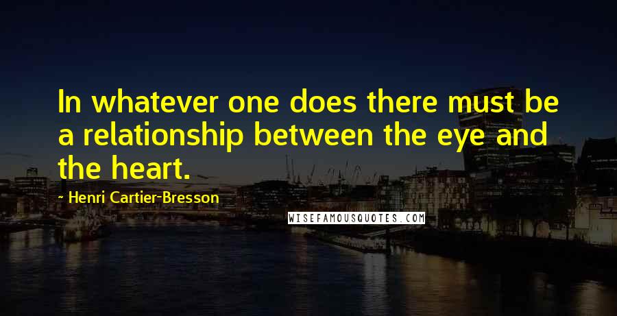 Henri Cartier-Bresson Quotes: In whatever one does there must be a relationship between the eye and the heart.
