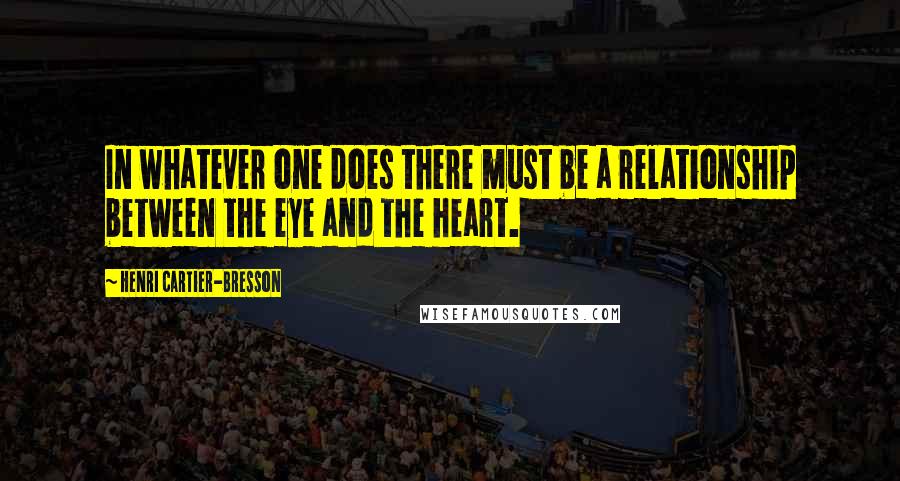 Henri Cartier-Bresson Quotes: In whatever one does there must be a relationship between the eye and the heart.