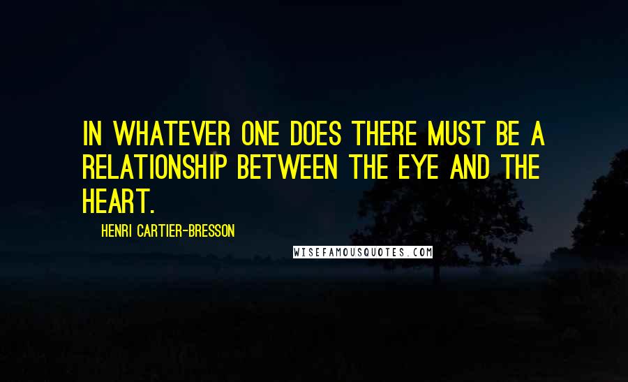 Henri Cartier-Bresson Quotes: In whatever one does there must be a relationship between the eye and the heart.