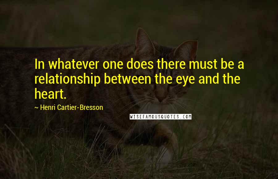 Henri Cartier-Bresson Quotes: In whatever one does there must be a relationship between the eye and the heart.