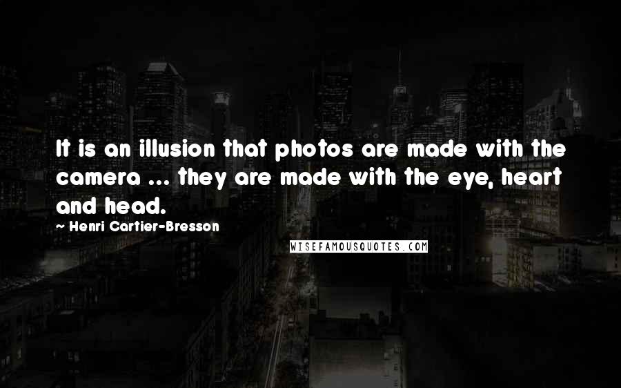 Henri Cartier-Bresson Quotes: It is an illusion that photos are made with the camera ... they are made with the eye, heart and head.