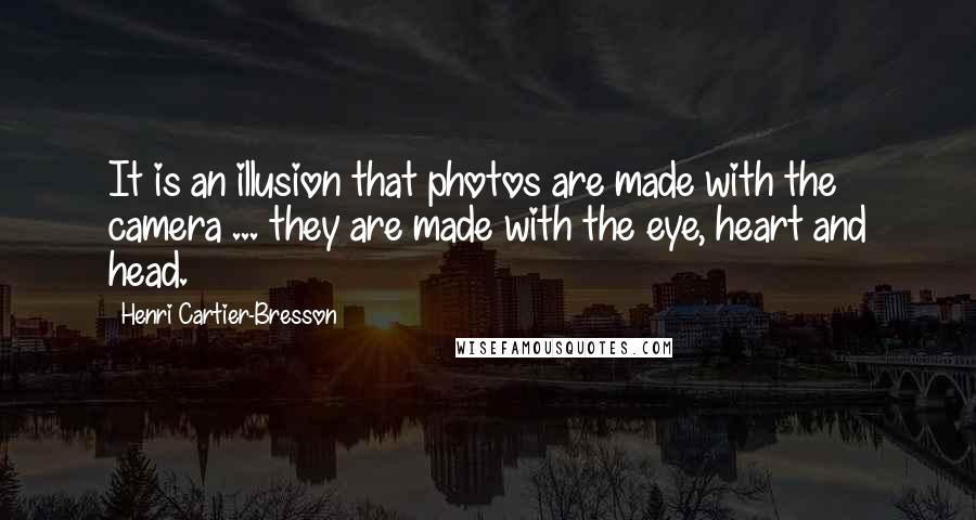 Henri Cartier-Bresson Quotes: It is an illusion that photos are made with the camera ... they are made with the eye, heart and head.