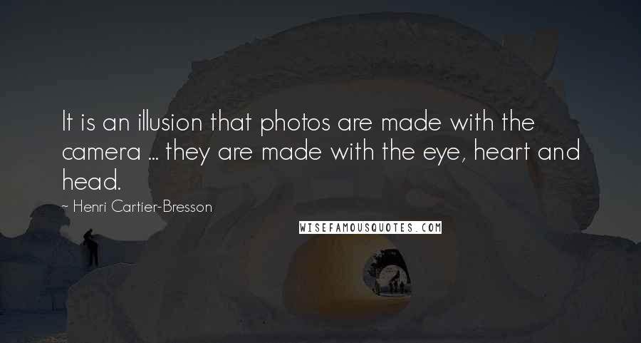 Henri Cartier-Bresson Quotes: It is an illusion that photos are made with the camera ... they are made with the eye, heart and head.