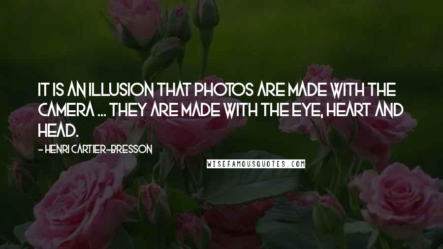 Henri Cartier-Bresson Quotes: It is an illusion that photos are made with the camera ... they are made with the eye, heart and head.