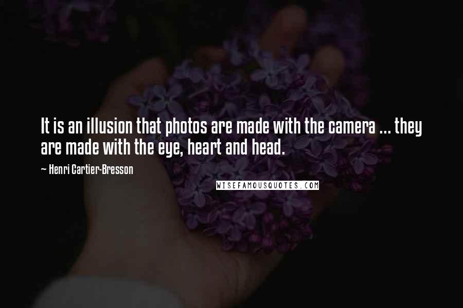 Henri Cartier-Bresson Quotes: It is an illusion that photos are made with the camera ... they are made with the eye, heart and head.