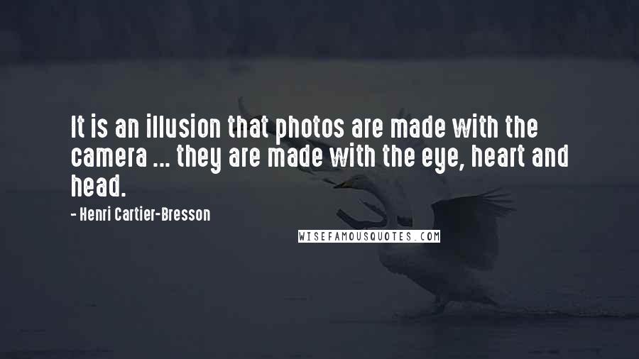 Henri Cartier-Bresson Quotes: It is an illusion that photos are made with the camera ... they are made with the eye, heart and head.