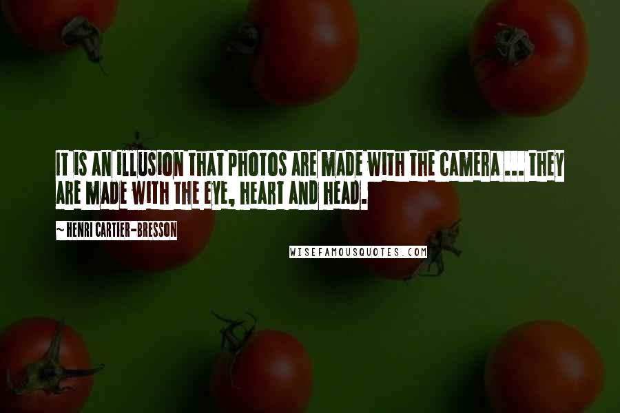 Henri Cartier-Bresson Quotes: It is an illusion that photos are made with the camera ... they are made with the eye, heart and head.