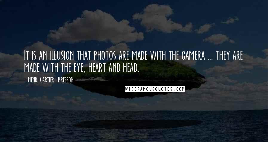 Henri Cartier-Bresson Quotes: It is an illusion that photos are made with the camera ... they are made with the eye, heart and head.