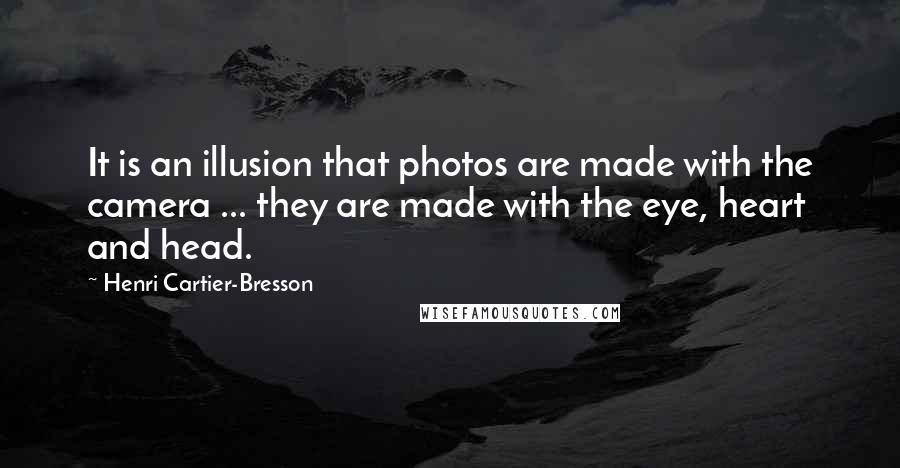 Henri Cartier-Bresson Quotes: It is an illusion that photos are made with the camera ... they are made with the eye, heart and head.