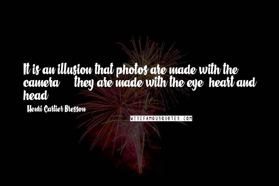 Henri Cartier-Bresson Quotes: It is an illusion that photos are made with the camera ... they are made with the eye, heart and head.