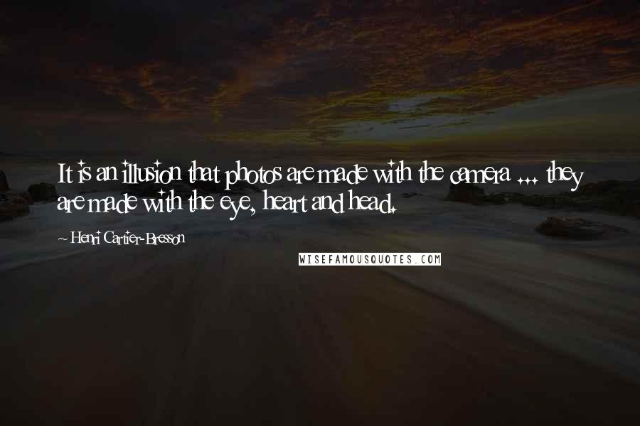 Henri Cartier-Bresson Quotes: It is an illusion that photos are made with the camera ... they are made with the eye, heart and head.