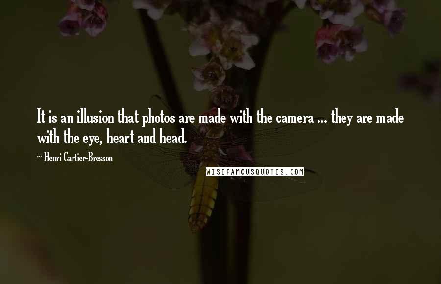 Henri Cartier-Bresson Quotes: It is an illusion that photos are made with the camera ... they are made with the eye, heart and head.