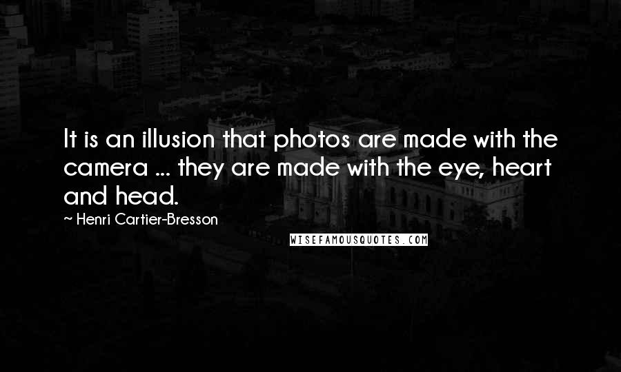 Henri Cartier-Bresson Quotes: It is an illusion that photos are made with the camera ... they are made with the eye, heart and head.