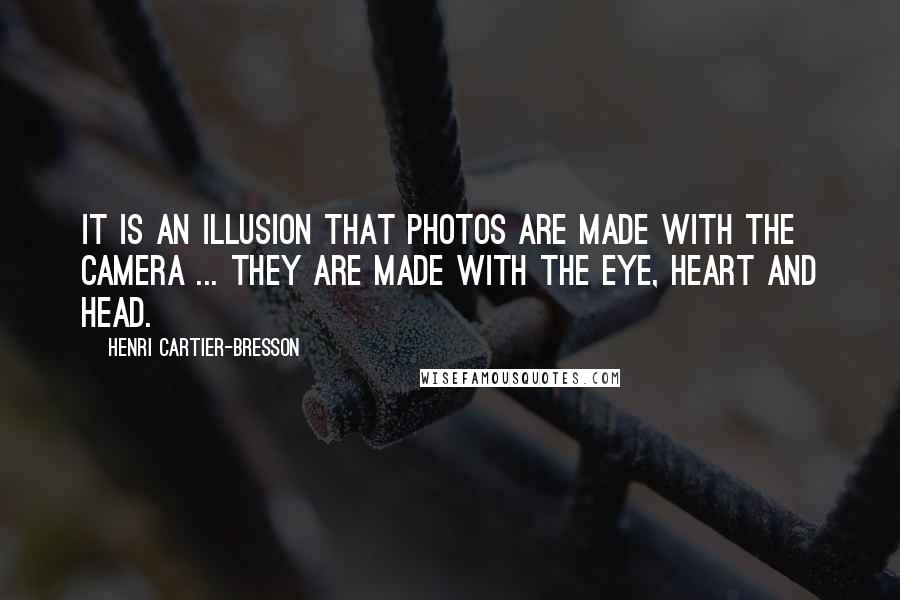 Henri Cartier-Bresson Quotes: It is an illusion that photos are made with the camera ... they are made with the eye, heart and head.