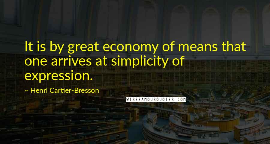 Henri Cartier-Bresson Quotes: It is by great economy of means that one arrives at simplicity of expression.