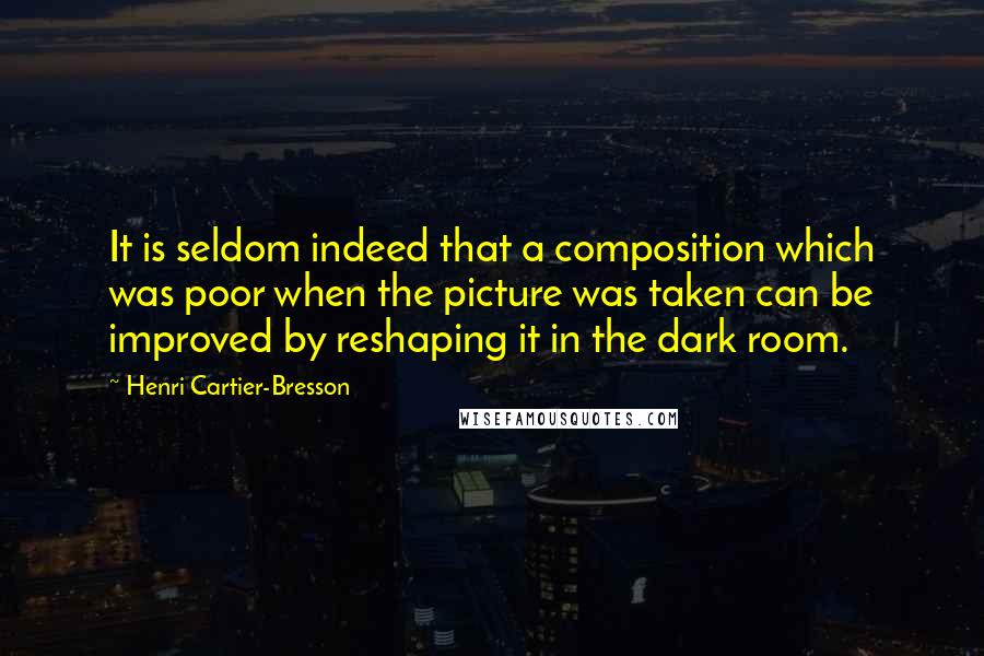 Henri Cartier-Bresson Quotes: It is seldom indeed that a composition which was poor when the picture was taken can be improved by reshaping it in the dark room.