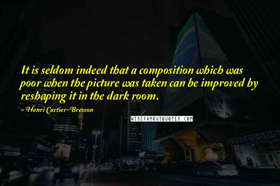 Henri Cartier-Bresson Quotes: It is seldom indeed that a composition which was poor when the picture was taken can be improved by reshaping it in the dark room.