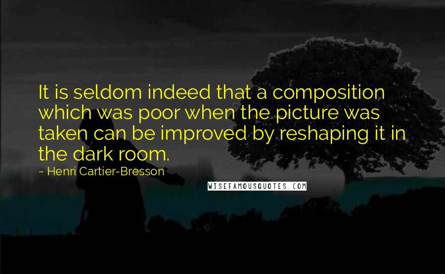 Henri Cartier-Bresson Quotes: It is seldom indeed that a composition which was poor when the picture was taken can be improved by reshaping it in the dark room.