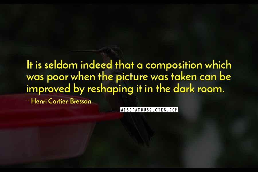 Henri Cartier-Bresson Quotes: It is seldom indeed that a composition which was poor when the picture was taken can be improved by reshaping it in the dark room.