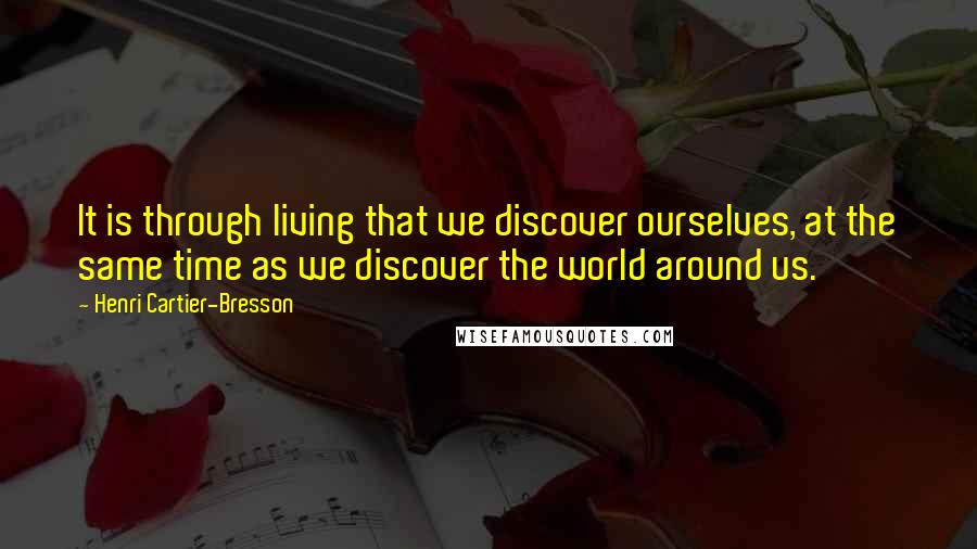 Henri Cartier-Bresson Quotes: It is through living that we discover ourselves, at the same time as we discover the world around us.