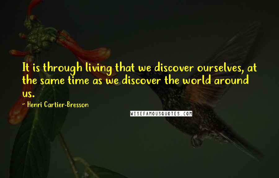 Henri Cartier-Bresson Quotes: It is through living that we discover ourselves, at the same time as we discover the world around us.