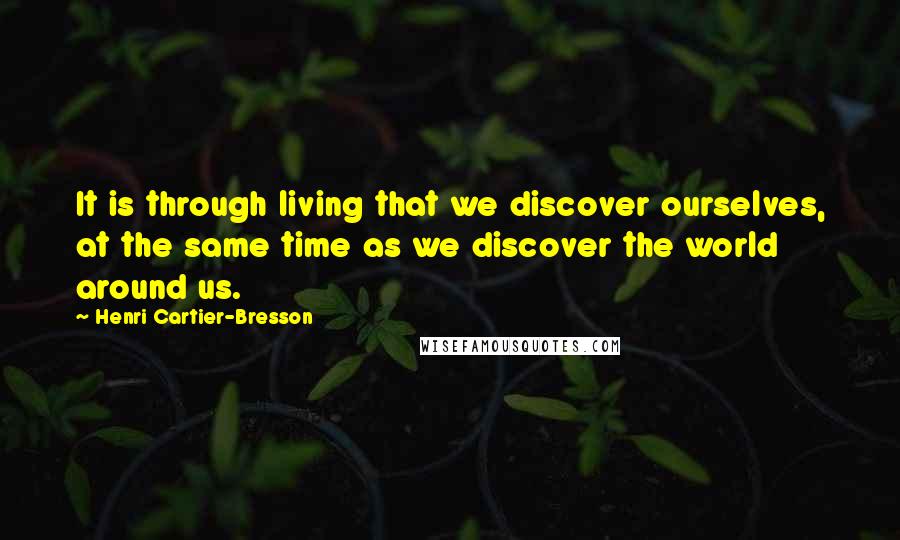 Henri Cartier-Bresson Quotes: It is through living that we discover ourselves, at the same time as we discover the world around us.