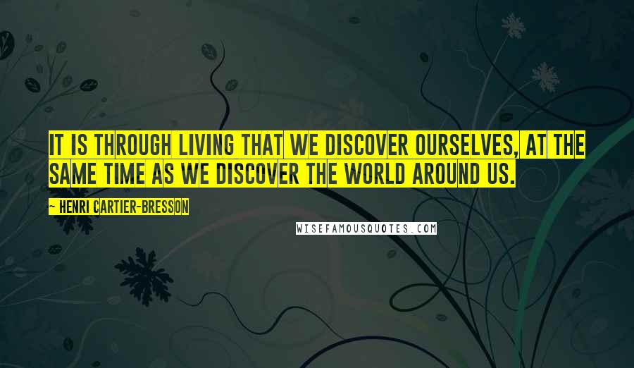 Henri Cartier-Bresson Quotes: It is through living that we discover ourselves, at the same time as we discover the world around us.