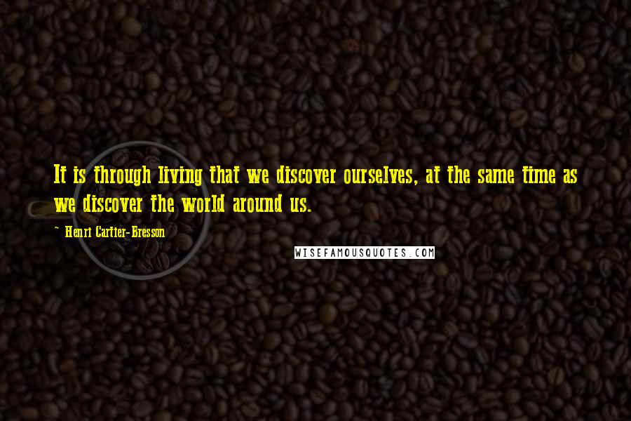 Henri Cartier-Bresson Quotes: It is through living that we discover ourselves, at the same time as we discover the world around us.