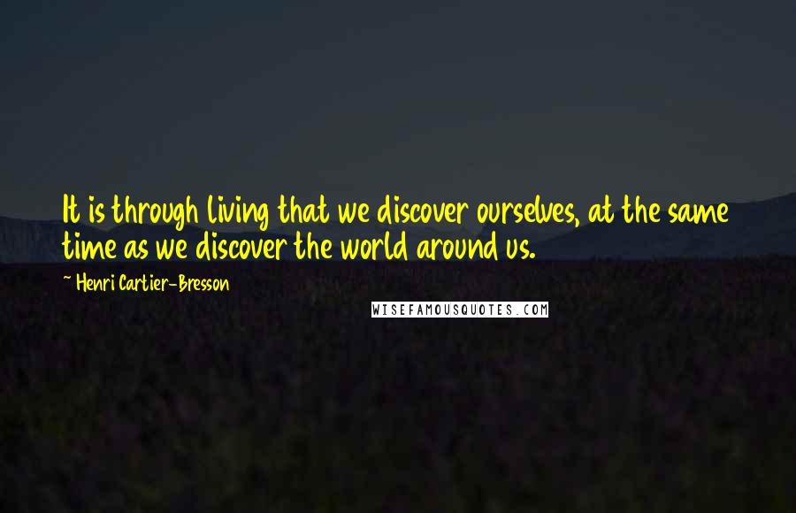 Henri Cartier-Bresson Quotes: It is through living that we discover ourselves, at the same time as we discover the world around us.