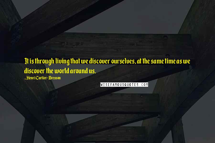 Henri Cartier-Bresson Quotes: It is through living that we discover ourselves, at the same time as we discover the world around us.