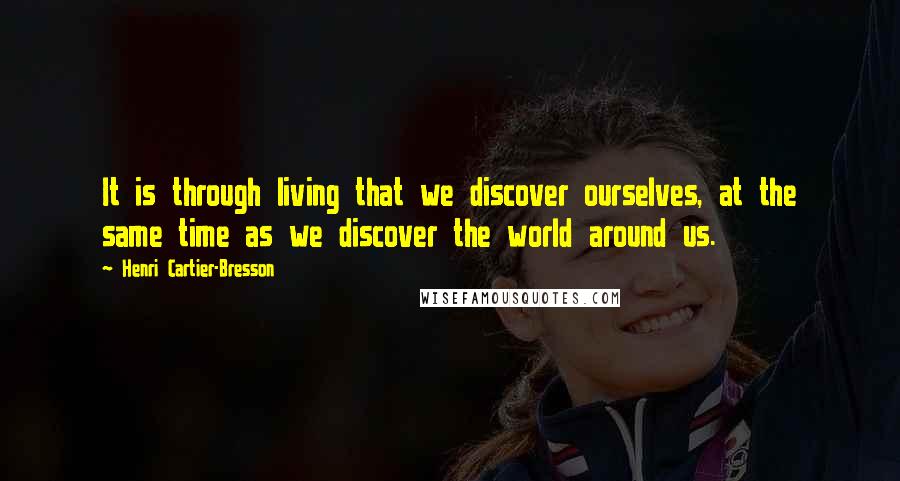 Henri Cartier-Bresson Quotes: It is through living that we discover ourselves, at the same time as we discover the world around us.