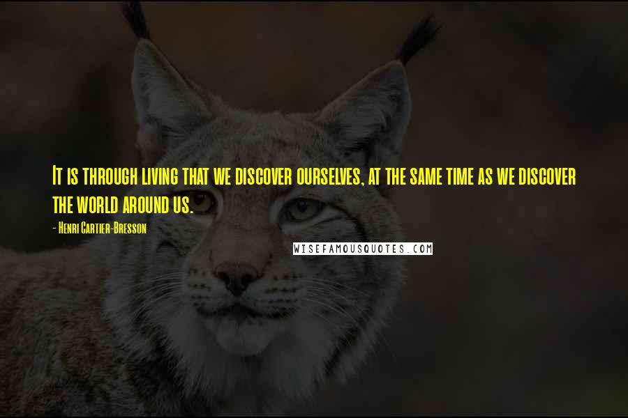 Henri Cartier-Bresson Quotes: It is through living that we discover ourselves, at the same time as we discover the world around us.